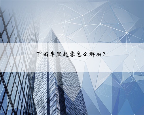 下雨车里起雾怎么解决？