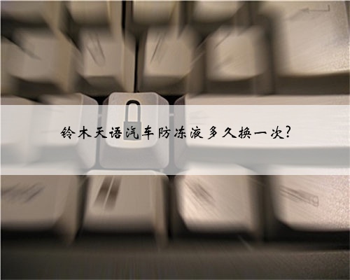 铃木天语汽车防冻液多久换一次?