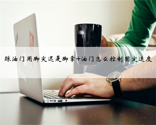 踩油门用脚尖还是脚掌 油门怎么控制固定速度