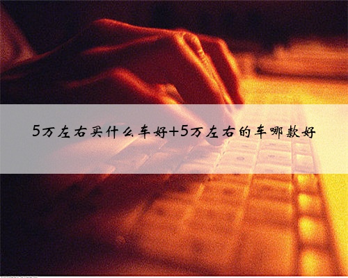 5万左右买什么车好 5万左右的车哪款好