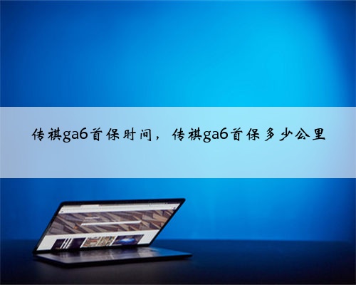 传祺ga6首保时间，传祺ga6首保多少公里