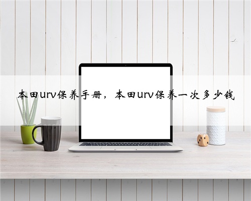 本田urv保养手册，本田urv保养一次多少钱