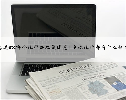 <b>高速etc哪个银行办理最优惠 主流银行都有什么优惠</b>