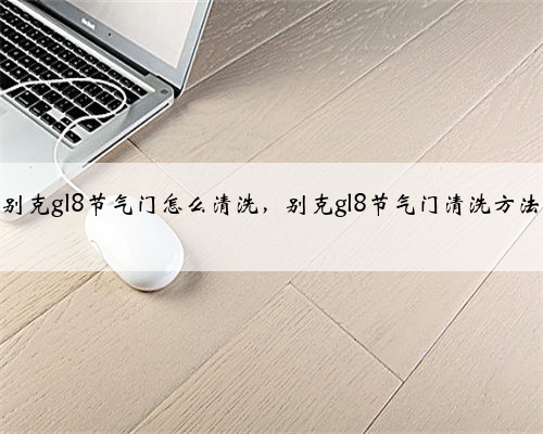 别克gl8节气门怎么清洗，别克gl8节气门清洗方法