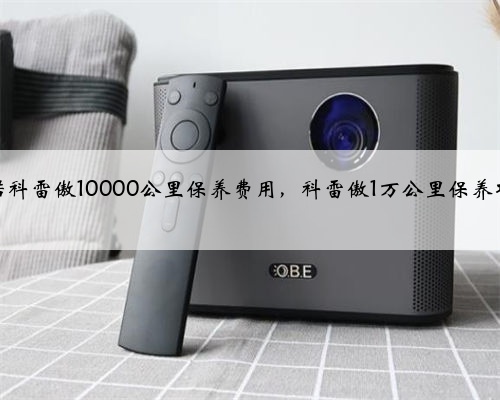 雷诺科雷傲10000公里保养费用，科雷傲1万公里保养项目