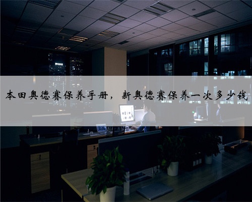 本田奥德赛保养手册，新奥德赛保养一次多少钱