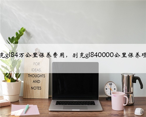 别克gl84万公里保养费用，别克gl840000公里保养项目