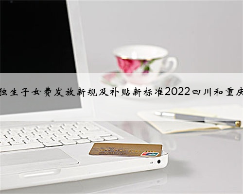 独生子女费发放新规及补贴新标准2022四川和重庆