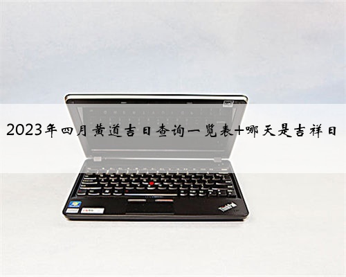 2023年四月黄道吉日查询一览表 哪天是吉祥日