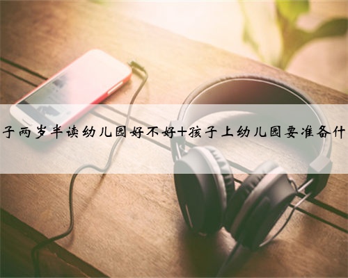 孩子两岁半读幼儿园好不好 孩子上幼儿园要准备什么
