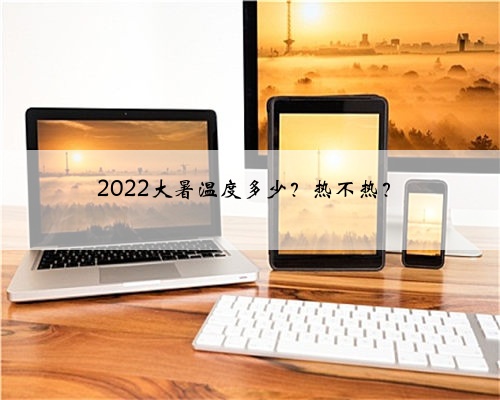 2022大暑温度多少？热不热？