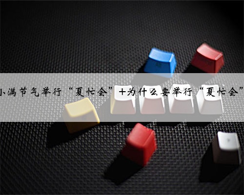 小满节气举行“夏忙会” 为什么要举行“夏忙会”