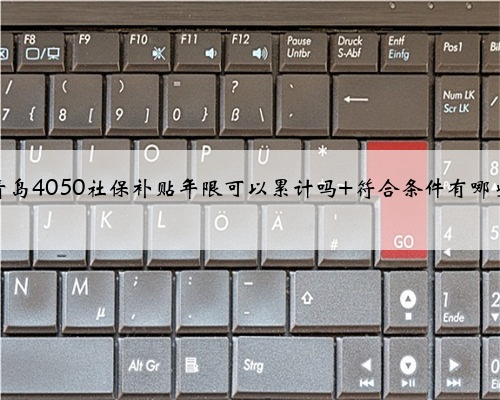 青岛4050社保补贴年限可以累计吗 符合条件有哪些