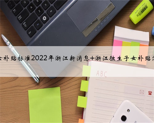 独生子女补贴标准2022年浙江新消息 浙江独生子女补贴怎么领取
