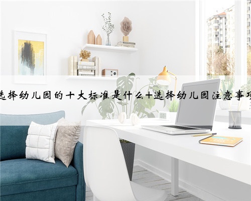 选择幼儿园的十大标准是什么 选择幼儿园注意事项
