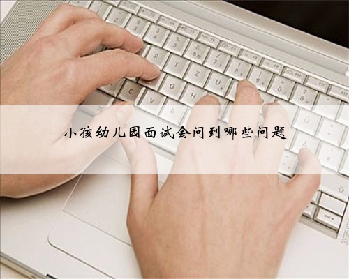 小孩幼儿园面试会问到哪些问题
