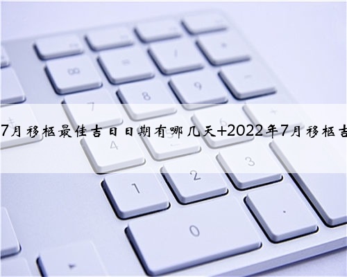 2022年7月移柩最佳吉日日期有哪几天 2022年7月移柩吉日查询