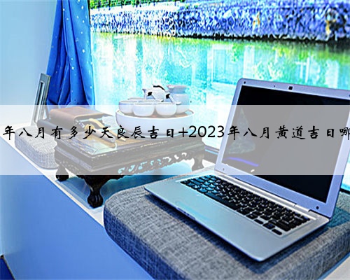 2023年八月有多少天良辰吉日 2023年八月黄道吉日哪些天