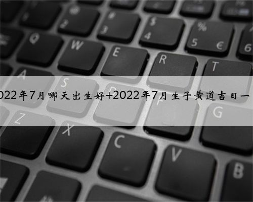 2022年7月哪天出生好 2022年7月生子黄道吉日一览