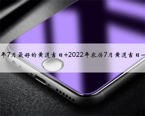 2022年7月最好的黄道吉日 2022年农历7月黄道吉日一览表
