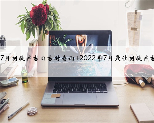2022年7月剖腹产吉日吉时查询 2022年7月最佳剖腹产吉日一览