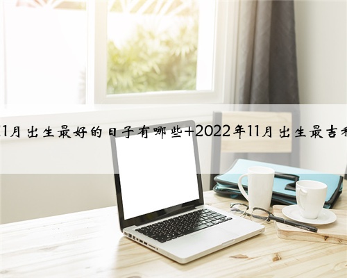 2022年11月出生最好的日子有哪些 2022年11月出生最吉利的日子