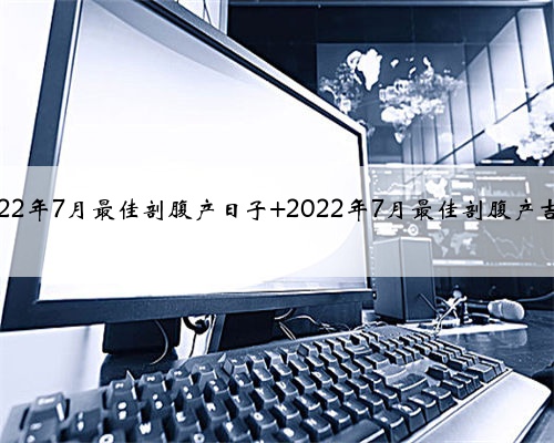 2022年7月最佳剖腹产日子 2022年7月最佳剖腹产吉日