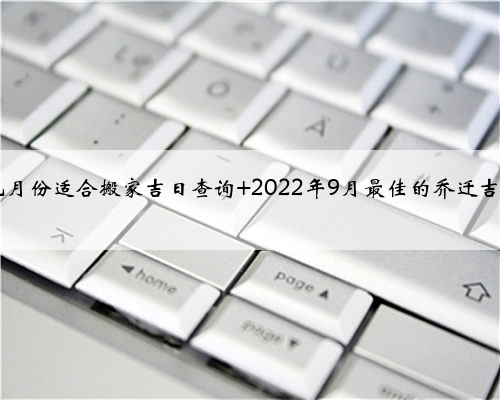 2022年九月份适合搬家吉日查询 2022年9月最佳的乔迁吉日一览表