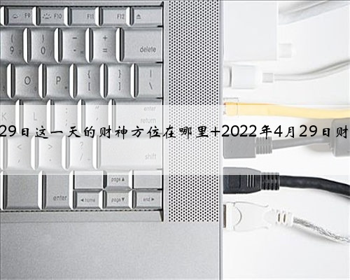 2022年4月29日这一天的财神方位在哪里 2022年4月29日财神方位查询
