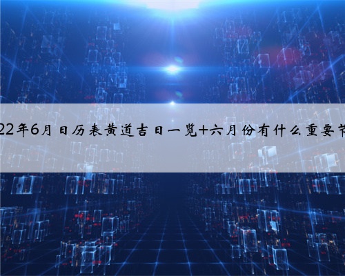 2022年6月日历表黄道吉日一览 六月份有什么重要节日