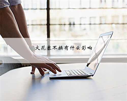 火花塞不换有什么影响