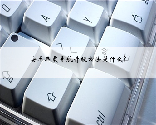 安卓车载导航升级方法是什么?