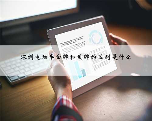深圳电动车白牌和黄牌的区别是什么