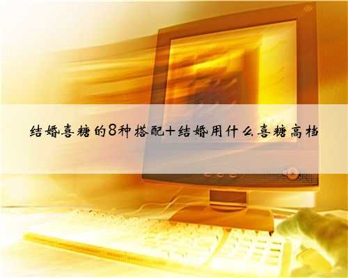 结婚喜糖的8种搭配 结婚用什么喜糖高档