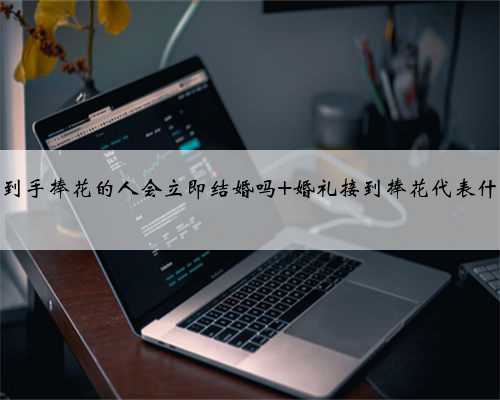 拿到手捧花的人会立即结婚吗 婚礼接到捧花代表什么