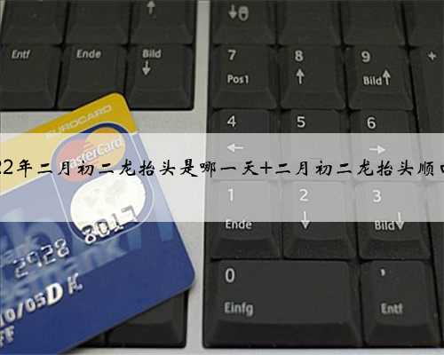 2022年二月初二龙抬头是哪一天 二月初二龙抬头顺口溜