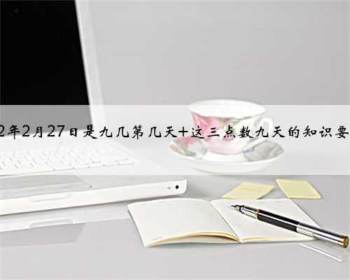 2022年2月27日是九几第几天 这三点数九天的知识要知道