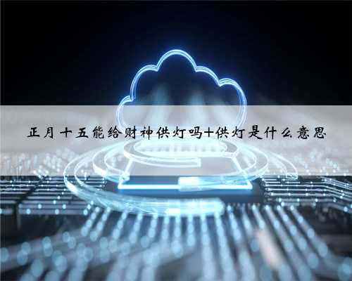 正月十五能给财神供灯吗 供灯是什么意思