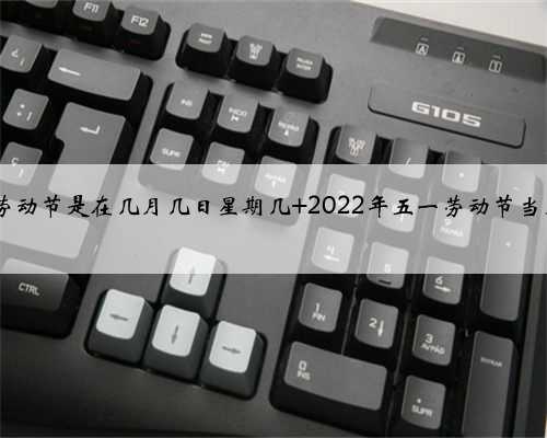 2022年五一劳动节是在几月几日星期几 2022年五一劳动节当天日子好不好