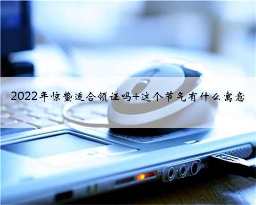 2022年惊蛰适合领证吗 这个节气有什么寓意
