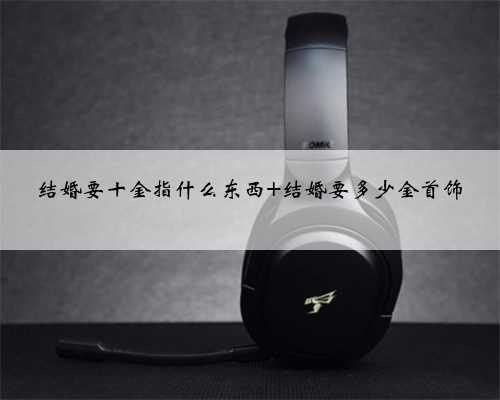 结婚要十金指什么东西 结婚要多少金首饰