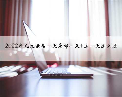 2022年九九最后一天是哪一天 这一天这么过