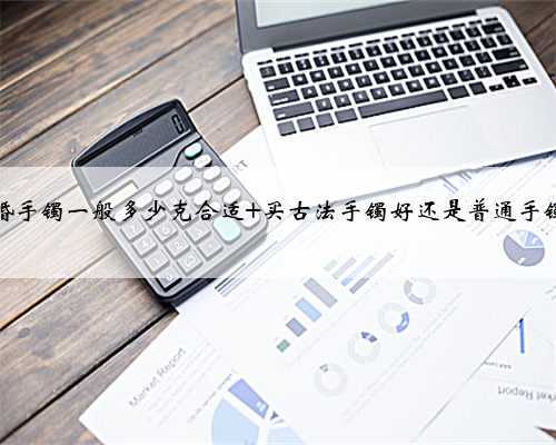 结婚手镯一般多少克合适 买古法手镯好还是普通手镯好