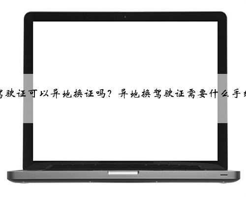 驾驶证可以异地换证吗?异地换驾驶证需要什么手续