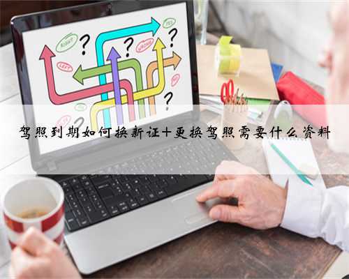 驾照到期如何换新证 更换驾照需要什么资料