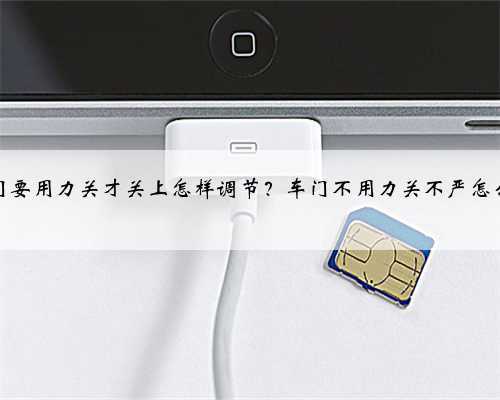 车门要用力关才关上怎样调节?车门不用力关不严怎么调