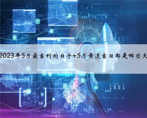 2023年5月最吉利的日子 5月黄道吉日都是哪些天