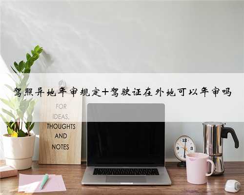 驾照异地年审规定 驾驶证在外地可以年审吗