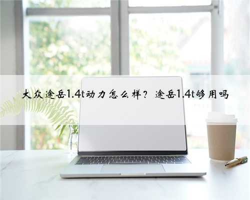 大众途岳1.4t动力怎么样?途岳1.4t够用吗