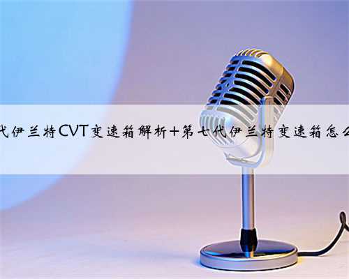 现代伊兰特CVT变速箱解析 第七代伊兰特变速箱怎么样